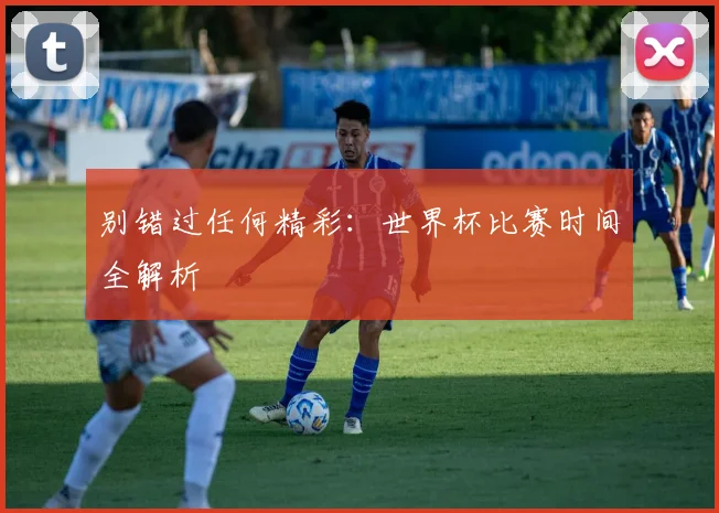 别错过任何精彩：世界杯比赛时间全解析
