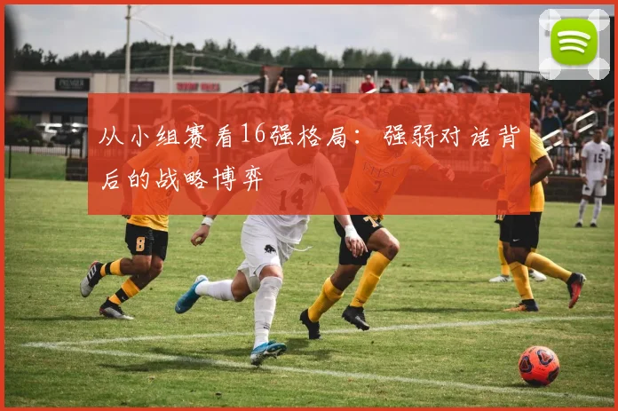 从小组赛看16强格局：强弱对话背后的战略博弈