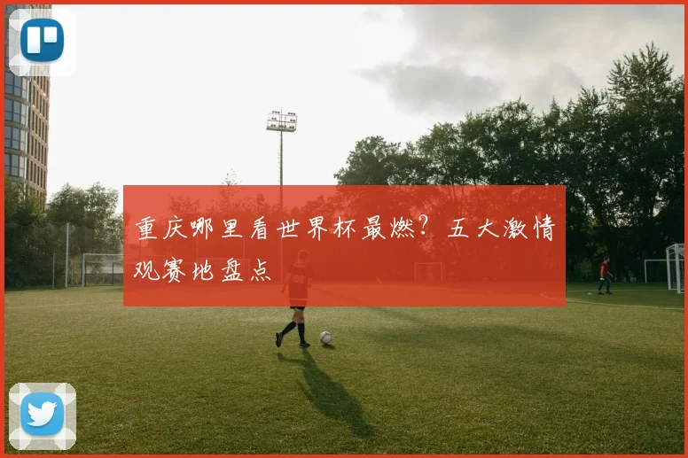 重庆哪里看世界杯最燃？五大激情观赛地盘点