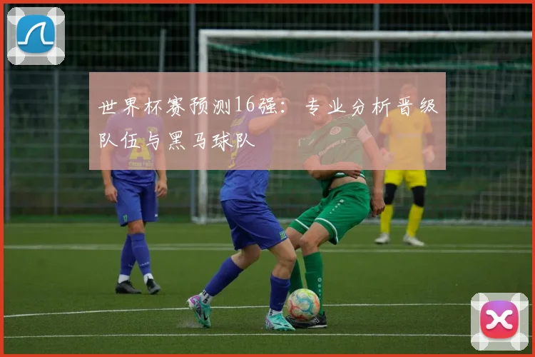 世界杯赛预测16强：专业分析晋级队伍与黑马球队