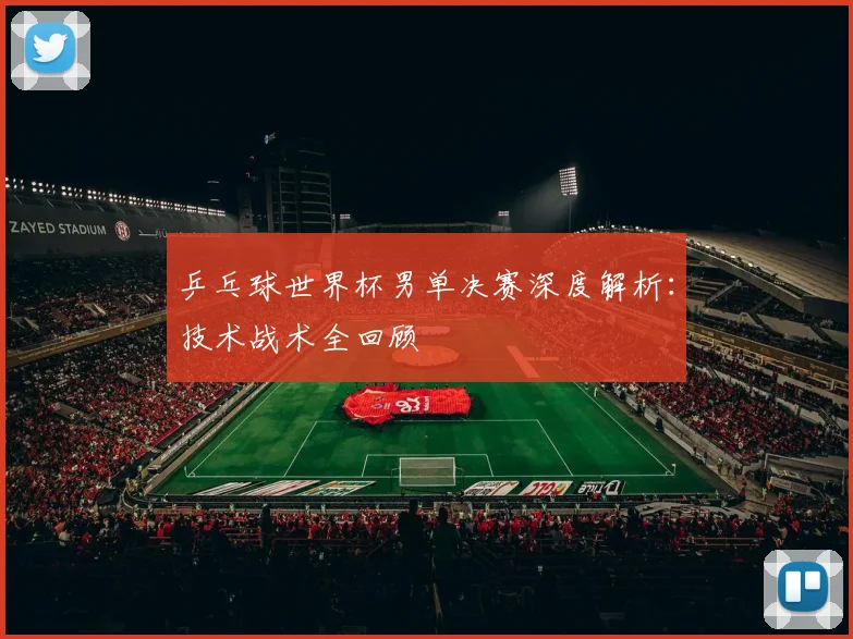 乒乓球世界杯男单决赛深度解析：技术战术全回顾
