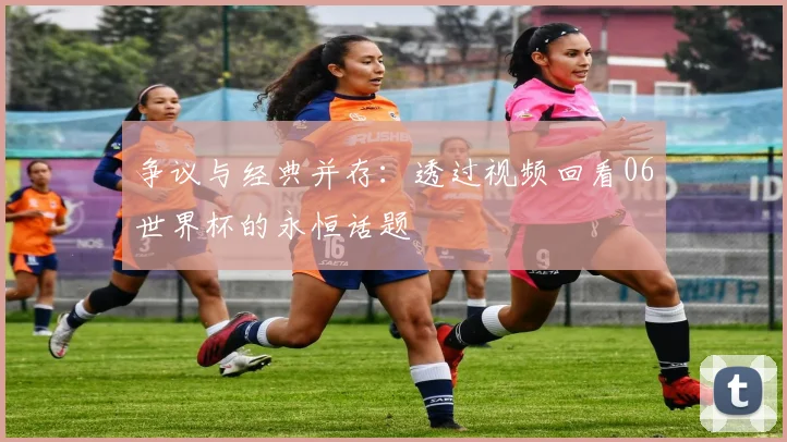 争议与经典并存：透过视频回看06世界杯的永恒话题