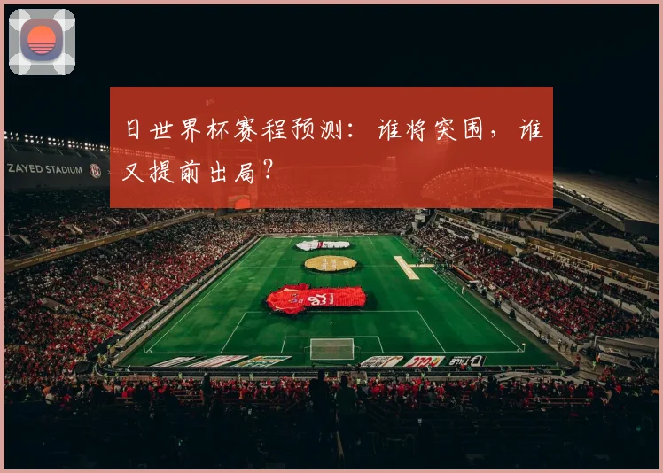 日世界杯赛程预测：谁将突围，谁又提前出局？