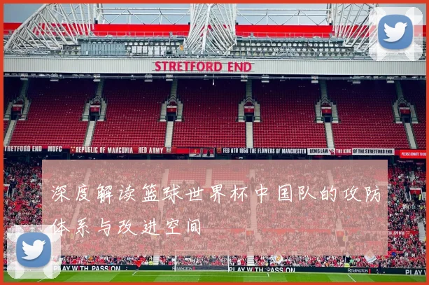 深度解读篮球世界杯中国队的攻防体系与改进空间